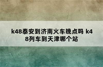 k48泰安到济南火车晚点吗 k48列车到天津哪个站